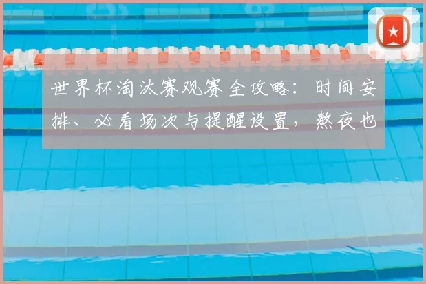 世界杯淘汰赛观赛全攻略：时间安排、必看场次与提醒设置，熬夜也能精力充沛