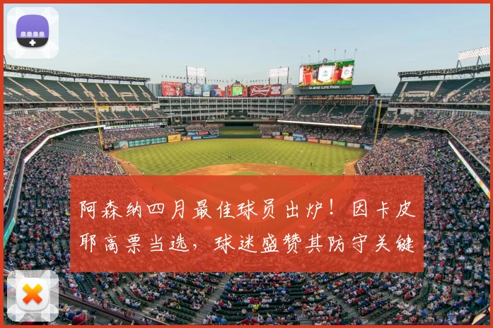 阿森纳四月最佳球员出炉！因卡皮耶高票当选，球迷盛赞其防守关键作用