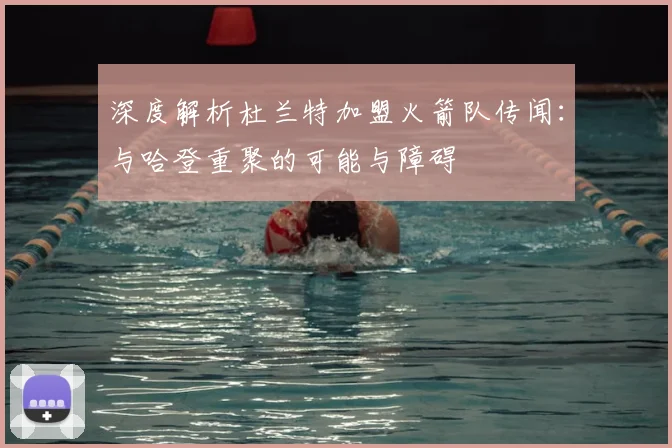 深度解析杜兰特加盟火箭队传闻：与哈登重聚的可能与障碍