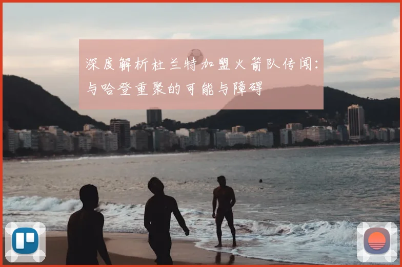 深度解析杜兰特加盟火箭队传闻：与哈登重聚的可能与障碍