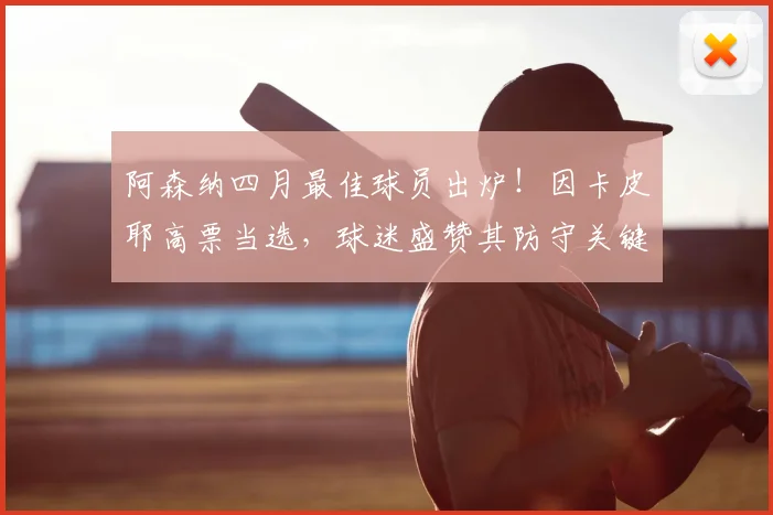 阿森纳四月最佳球员出炉！因卡皮耶高票当选，球迷盛赞其防守关键作用