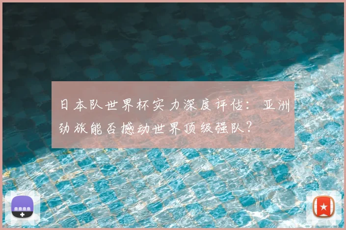 日本队世界杯实力深度评估:亚洲劲旅能否撼动世界顶级强队?