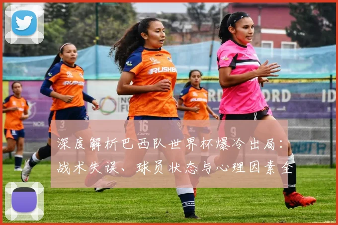 深度解析巴西队世界杯爆冷出局：战术失误、球员状态与心理因素全揭秘